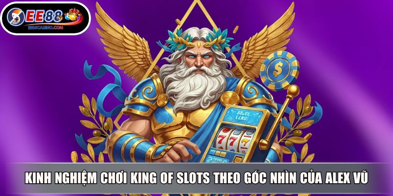 Kinh nghiệm chơi King of Slots theo góc nhìn của Alex Vũ